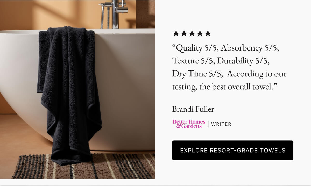 "Quality 5/5, Absorbency 5/5, Texture 5/5, Durability 5/5, Dry Time 5/5, According to our testing, the best overall towel." Brandi Fuller Better Homes | Gardens WRITER