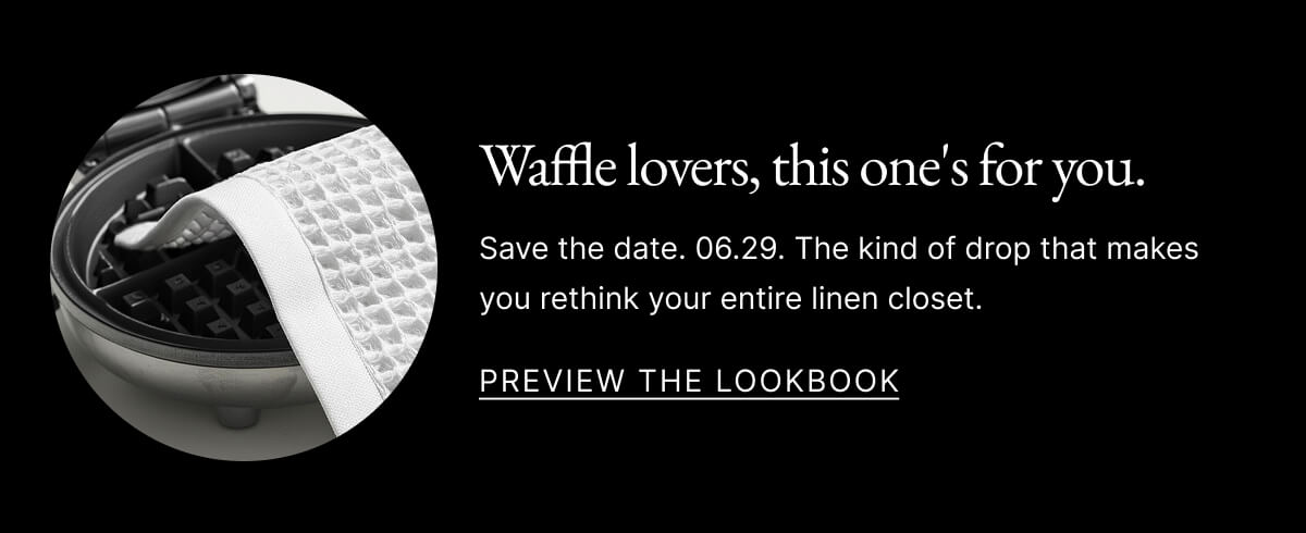 Waffle lovers, this one's for you. Save the date. 06.29. The kind of drop that makes you rethink your entire linen closet. PREVIEW THE LOOKBOOK