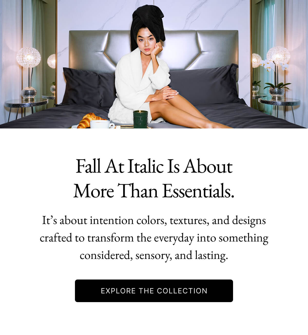 Fall At Italic Is About More Than Essentials. It's about intention colors, textures, and designs crafted to transform the everyday into something considered, sensory, and lasting. EXPLORE THE COLLECTION