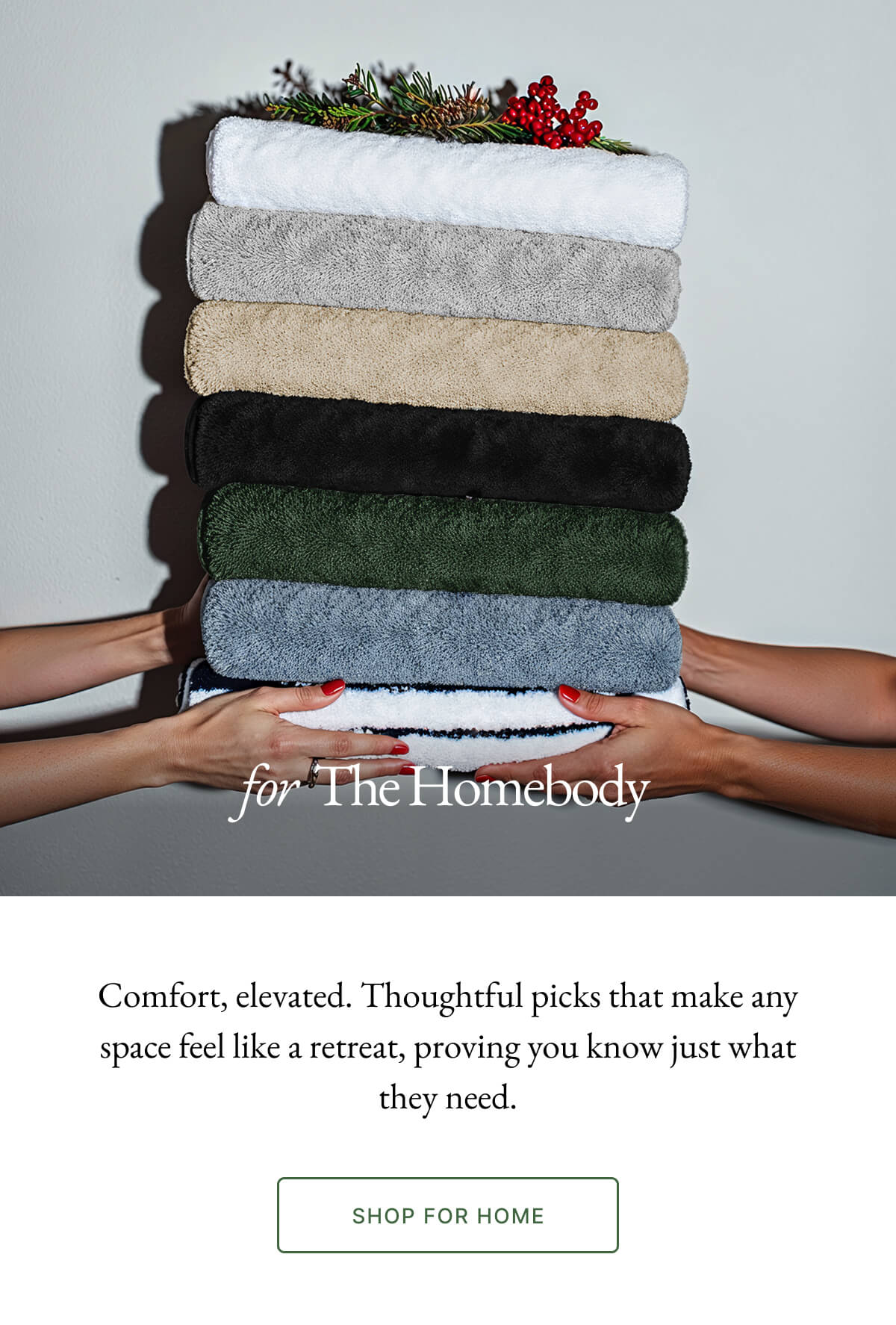 for The Homebody Comfort, elevated. Thoughtful picks that make any space feel like a retreat, proving you know just what they need. SHOP FOR HOME