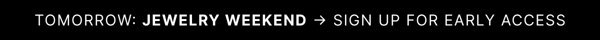 TOMORROW: JEWELRY WEEKEND SIGN UP FOR EARLY ACCESS