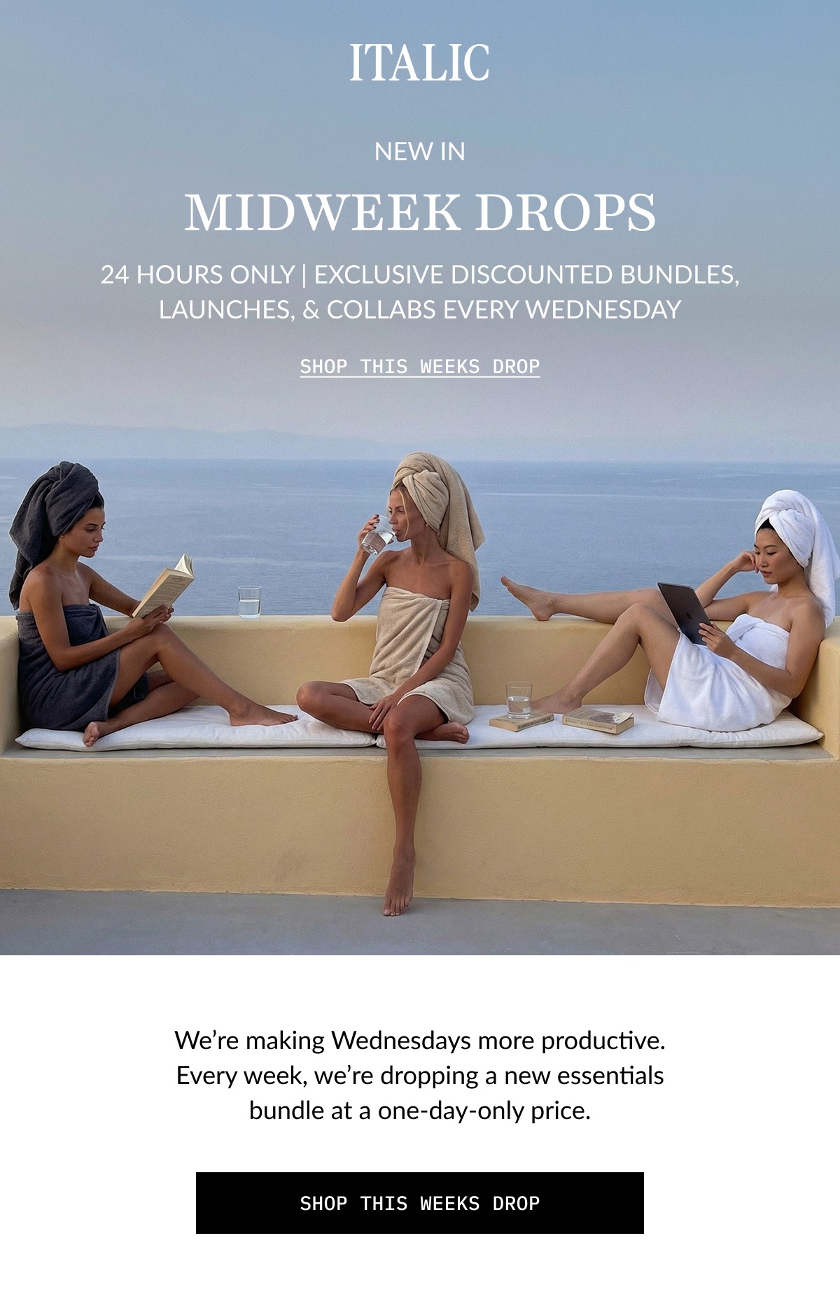 ITALIC | NEW IN  MIDWEEK DROPS 24 HOURS ONLY | EXCLUSIVE DISCOUNTED BUNDLES, LAUNCHES, & COLLABS EVERY WEDNESDAY SHOP THIS WEEKS DROP