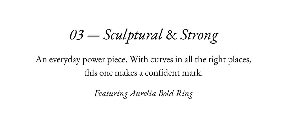 03 - Sculptural & Strong An everyday power piece. With curves in all the right places, this one makes a confident mark. Featuring Aurelia Bold Ring