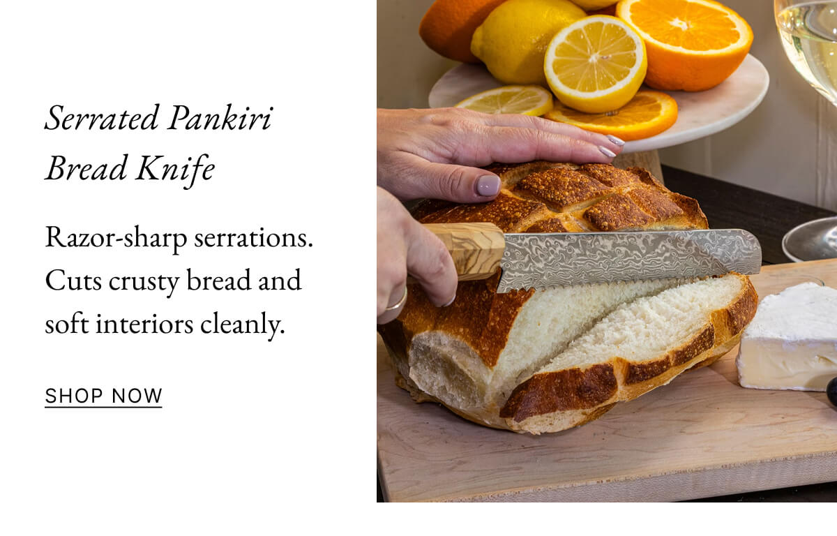 Serrated Pankiri Bread Knife Razor-sharp serrations. Cuts crusty bread and soft interiors cleanly. SHOP NOW