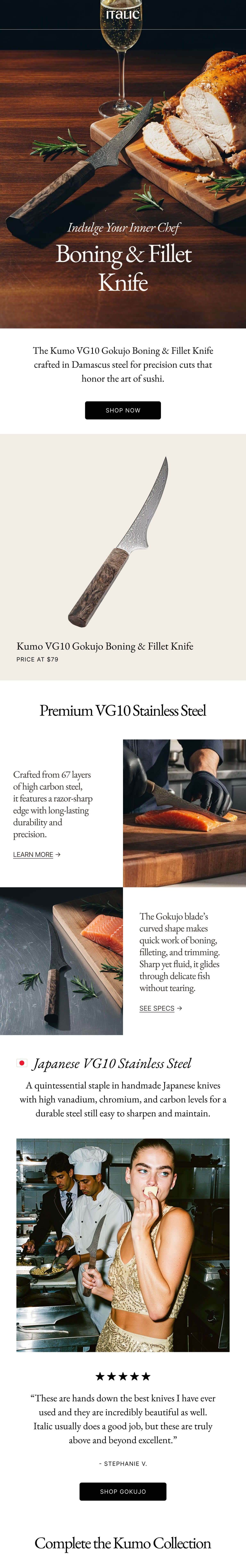 Italic | Life is the Luxury | Indulge Your Inner Chef Boning & Fillet Knife The Kumo VG10 Gokujo Boning & Fillet Knife crafted in Damascus steel for precision cuts that honor the art of sushi. SHOP NOW