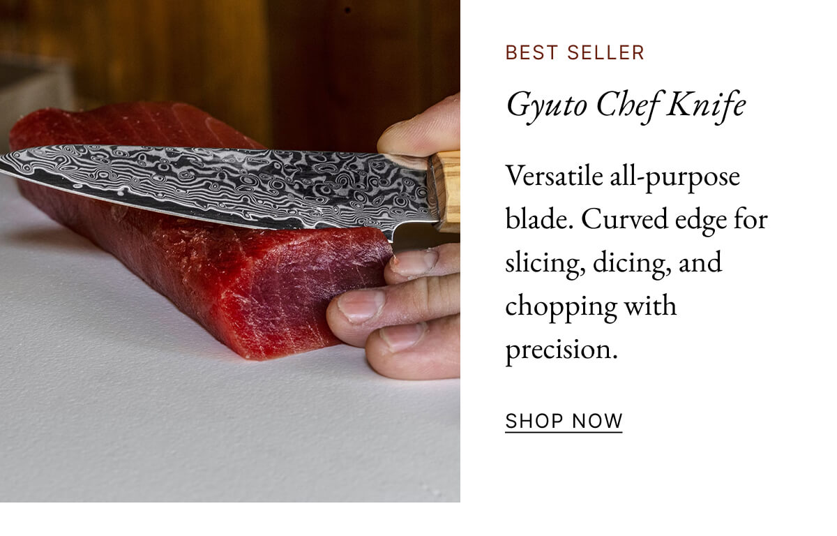 BEST SELLER Gyuto Chef Knife Versatile all-purpose blade. Curved edge for slicing, dicing, and chopping with precision. SHOP NOW