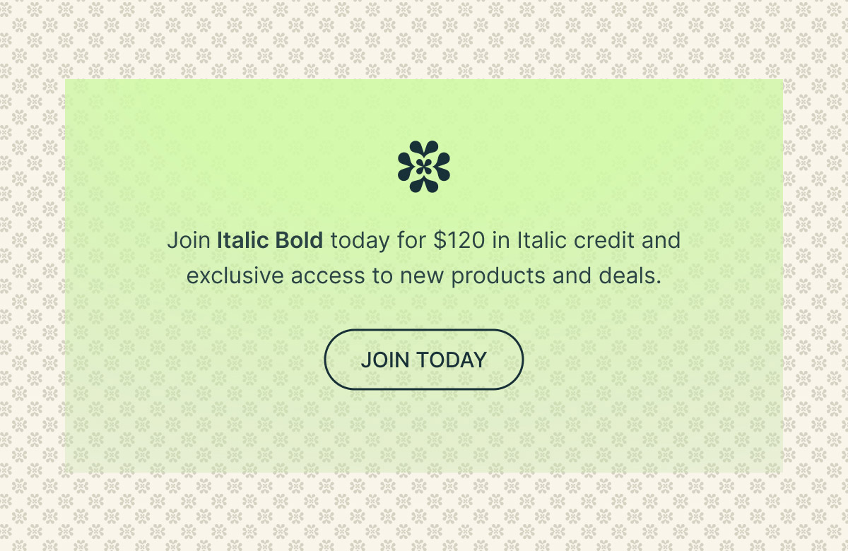Join Italic Bold today for $120 in Italic credit and exclusive access to new products and deals. | JOIN TODAY