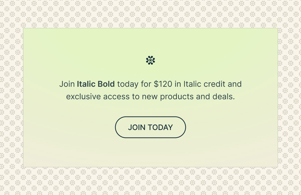 Join Italic Bold today for $120 in Italic credit and exclusive access to new products and deals. | JOIN TODAY