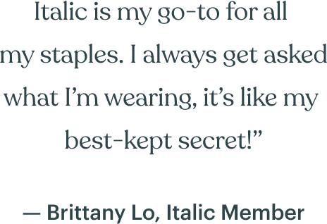 Italic is my go-to for all  my staples. I always get asked what I’m wearing, it’s like my  best-kept secret!” — Brittany Lo, Italic Member