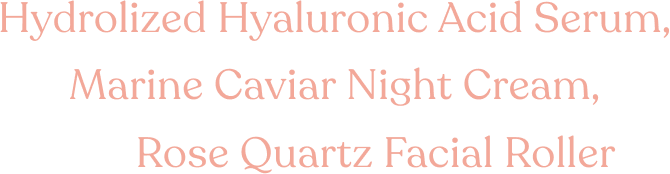 Hydrolized Hyaluronic Acid Serum, Marine Caviar Night Cream, and Rose Quartz Facial Roller