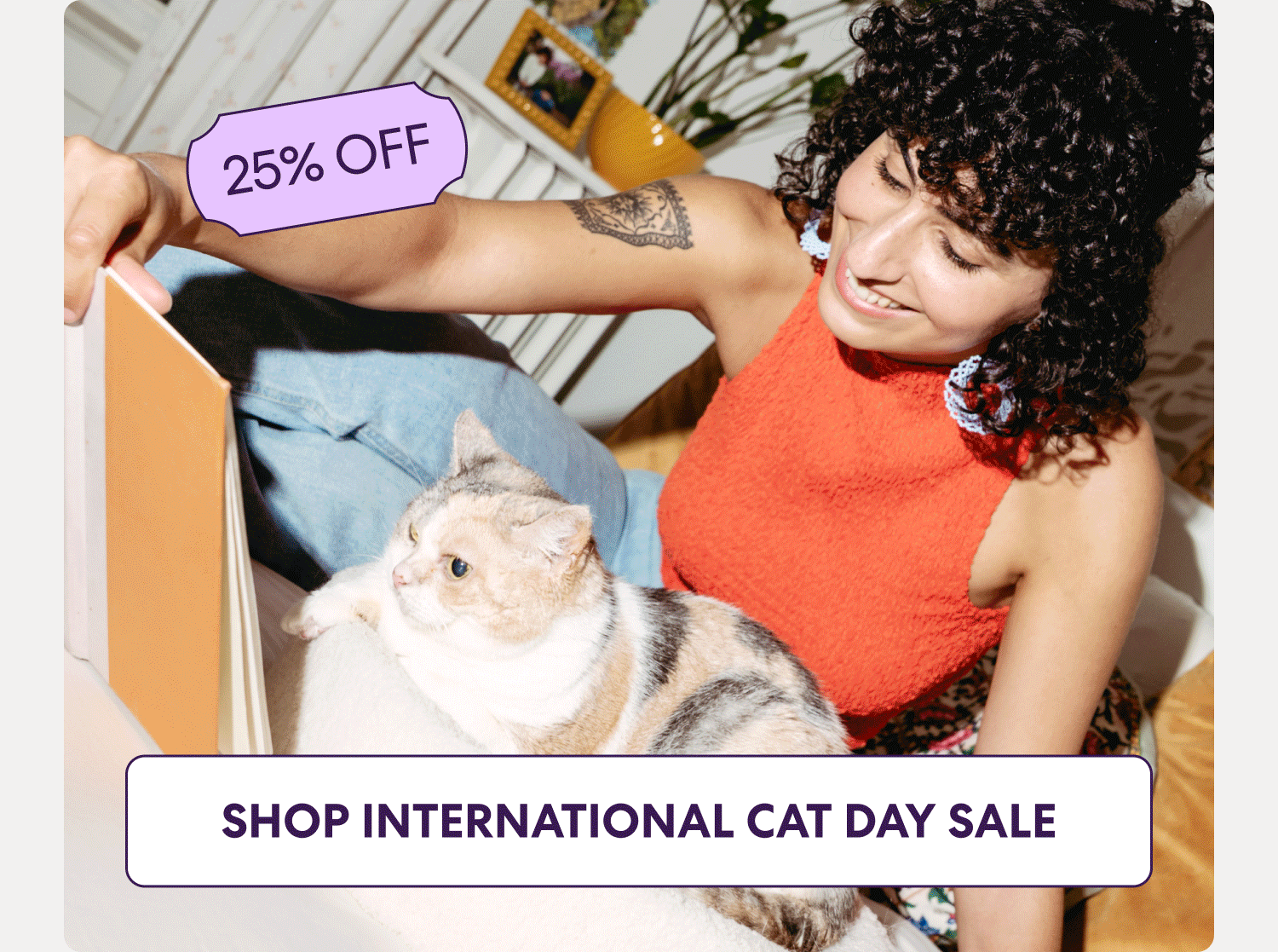 To celebrate, enjoy an extra 25% off everything on our website. Today only. Use code CATDAY25 to save.