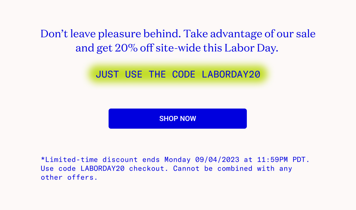 Take advantage of our sale and get 20% off site-wide this Labor Day. Just use the code LABORDAY20.