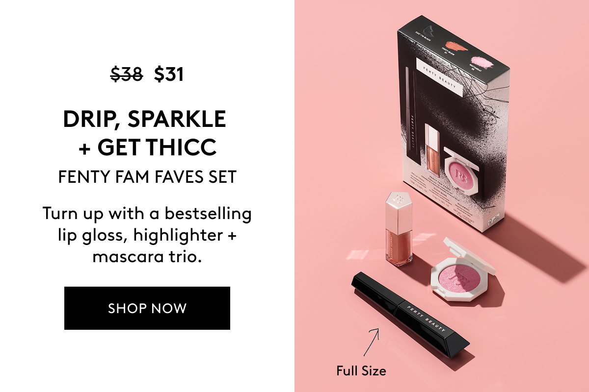 $31 (WAS $38) DRIP, SPARKLE + GET THICC FENTY FAM FAVES SET Turn up with a bestselling lip gloss, highlighter + mascara trio. SHOP NOW