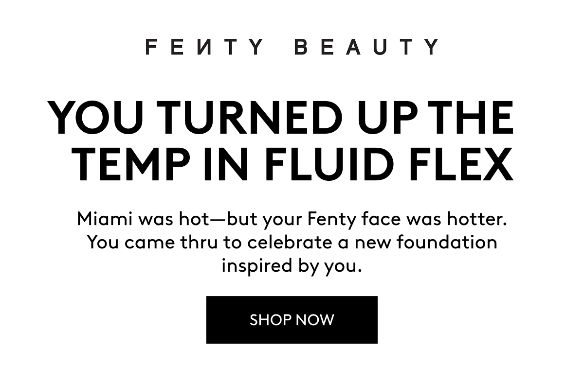 YOU TURNED UP THE TEMP IN FLUID FLEX Miami was hot—but your Fenty face was hotter. You came thru to celebrate a new foundation inspired by you. SHOP NOW 