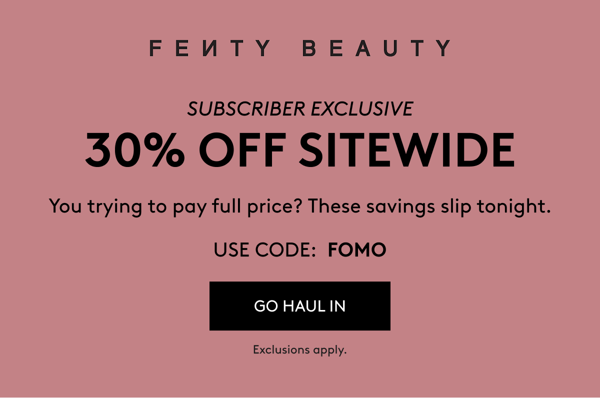 FENTY BEAUTY SUBSCRIBER EXCLUSIVE 30% OFF SITEWIDE. You trying to pay full price? These savings slip tonight. USE CODE: FOMO. GO HAUL IN. Ends Sept. 18, exclusions apply.