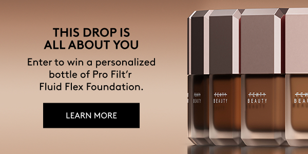 THIS DROP IS ALL ABOUT YOU. Enter to win a personalized bottle of Pro Filt'r Fluid Flex Foundation. LEARN MORE.