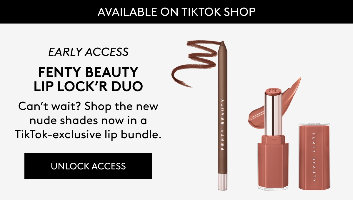 AVAILABLE ON TIKTOK SHOP EARLY ACCESS FENTY BEAUTY LIP LOCK'R DUO Can't wait? Shop the new nude shades now in a TikTok-exclusive lip bundle. UNLOCK ACCESS 
