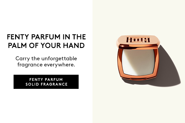 FENTY PARFUM IN THE PALM OF YOUR HAND Carry the unforgettable fragrance everywhere. FENTY PARFUM SOLID FRAGRANCE
