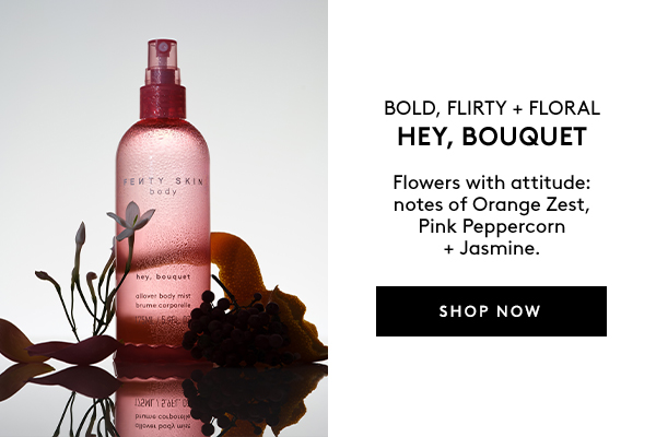 BOLD, FLIRTY + FLORAL HEY, BOUQUET Flowers with attitude: notes of Orange Zest, Pink Peppercorn + Jasmine. SHOP NOW 