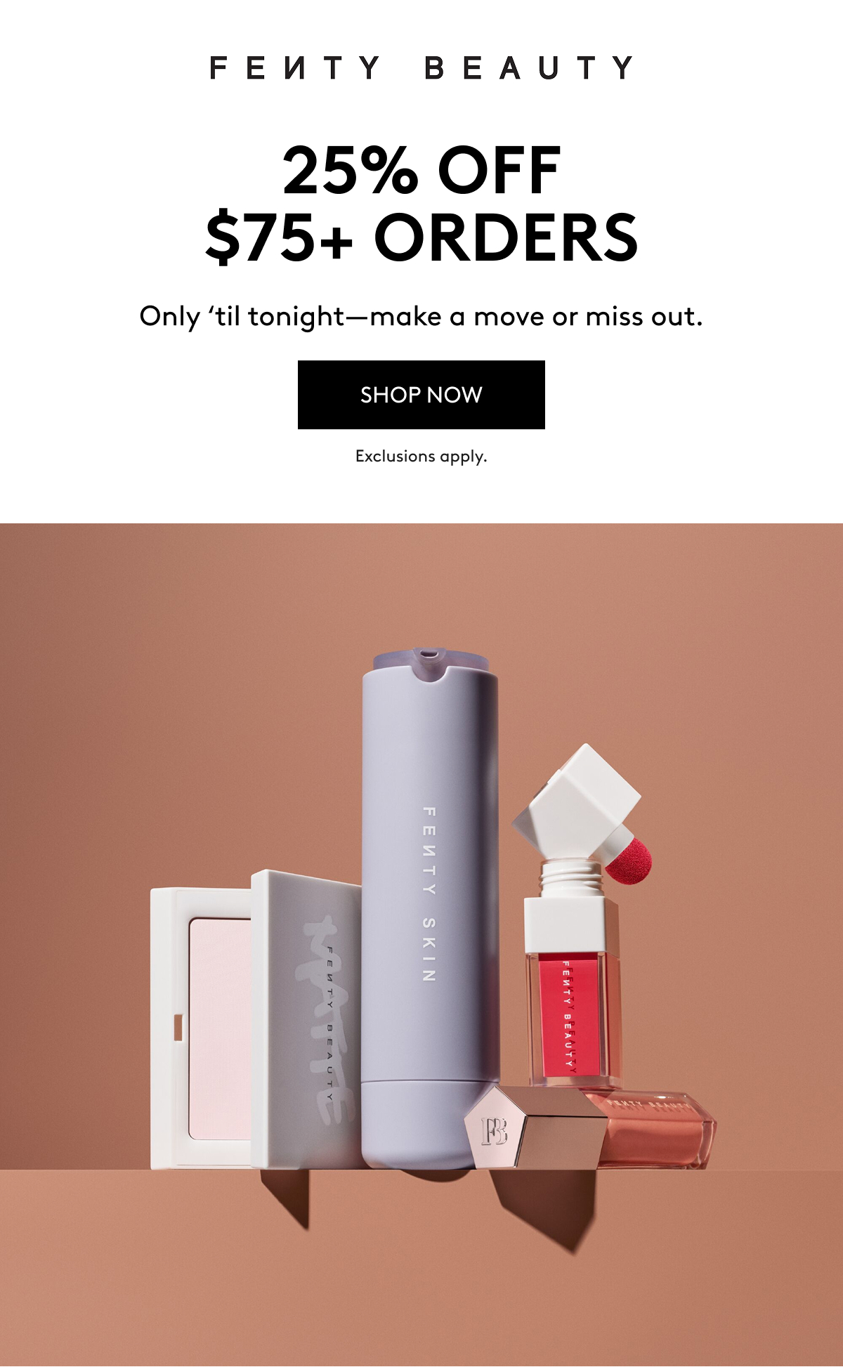 FENTY BEAUTY 25% OFF $75+ ORDERS. Only 'til tonight - make a move or miss out. SHOP NOW. Exclusions apply.
