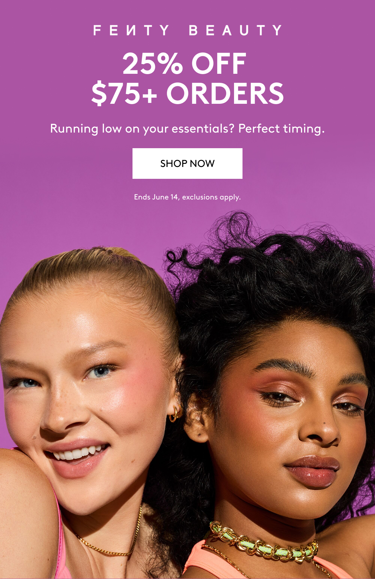 FENTY BEAUTY 25% OFF $75+ ORDERS Running low on your essentials? Perfect timing. SHOP NOW Ends June 14, exclusions apply.