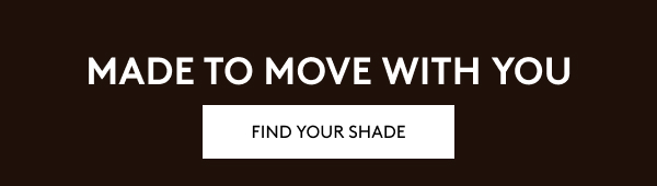 MADE TO MOVE WITH YOU. FIND YOUR SHADE.