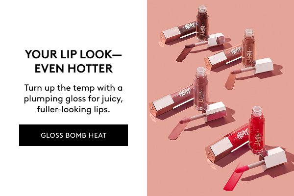 YOUR LIP LOOK–EVEN HOTTER Turn up the temp with a plumping gloss for juicy, fuller-looking lips. GLOSS BOMB HEAT