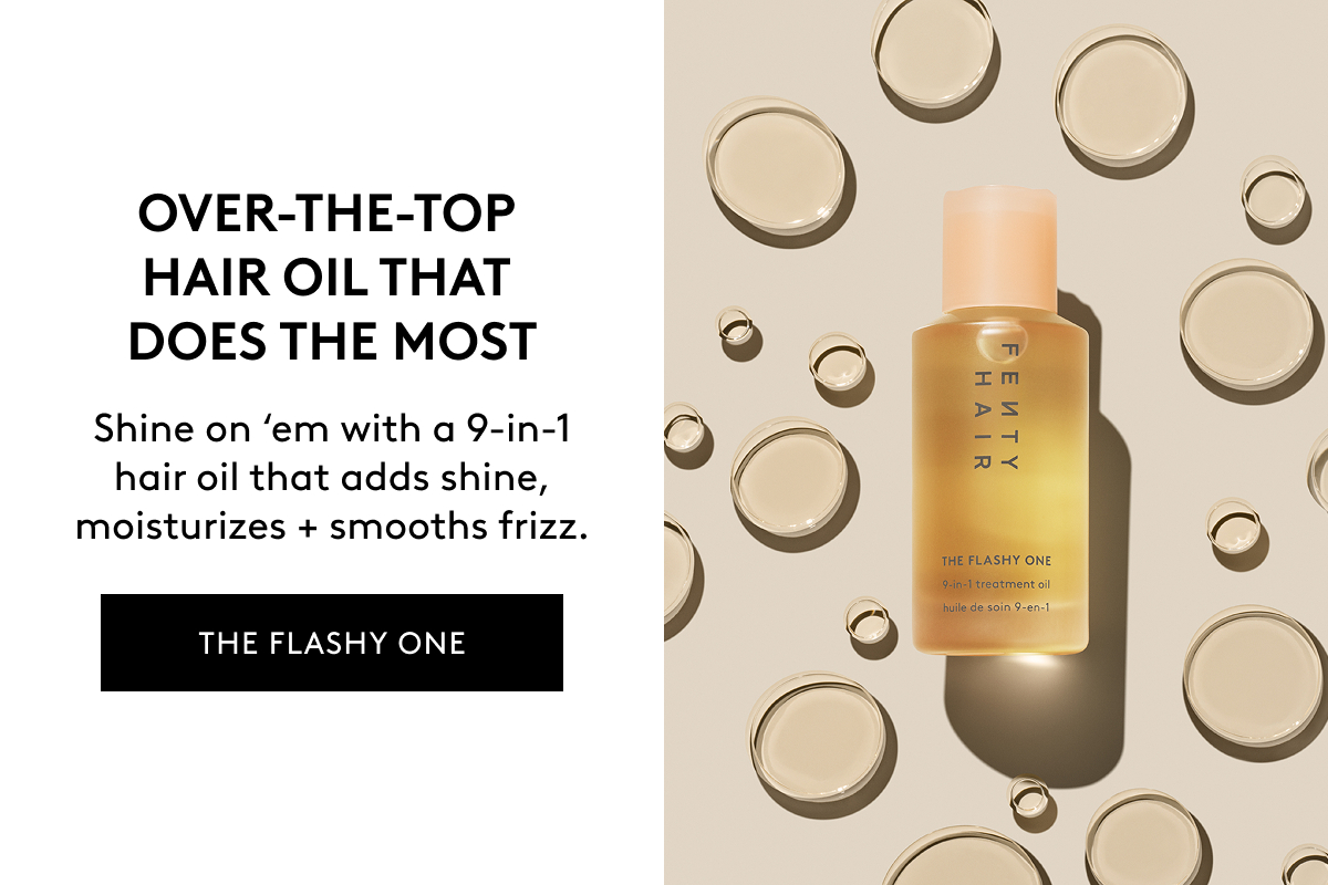 OVER-THE-TOP HAIR OIL THAT DOES THE MOST Shine on 'em with a 9-in-1 hair oil that adds shine, moisturizes + smooths frizz. THE FLASHY ONE