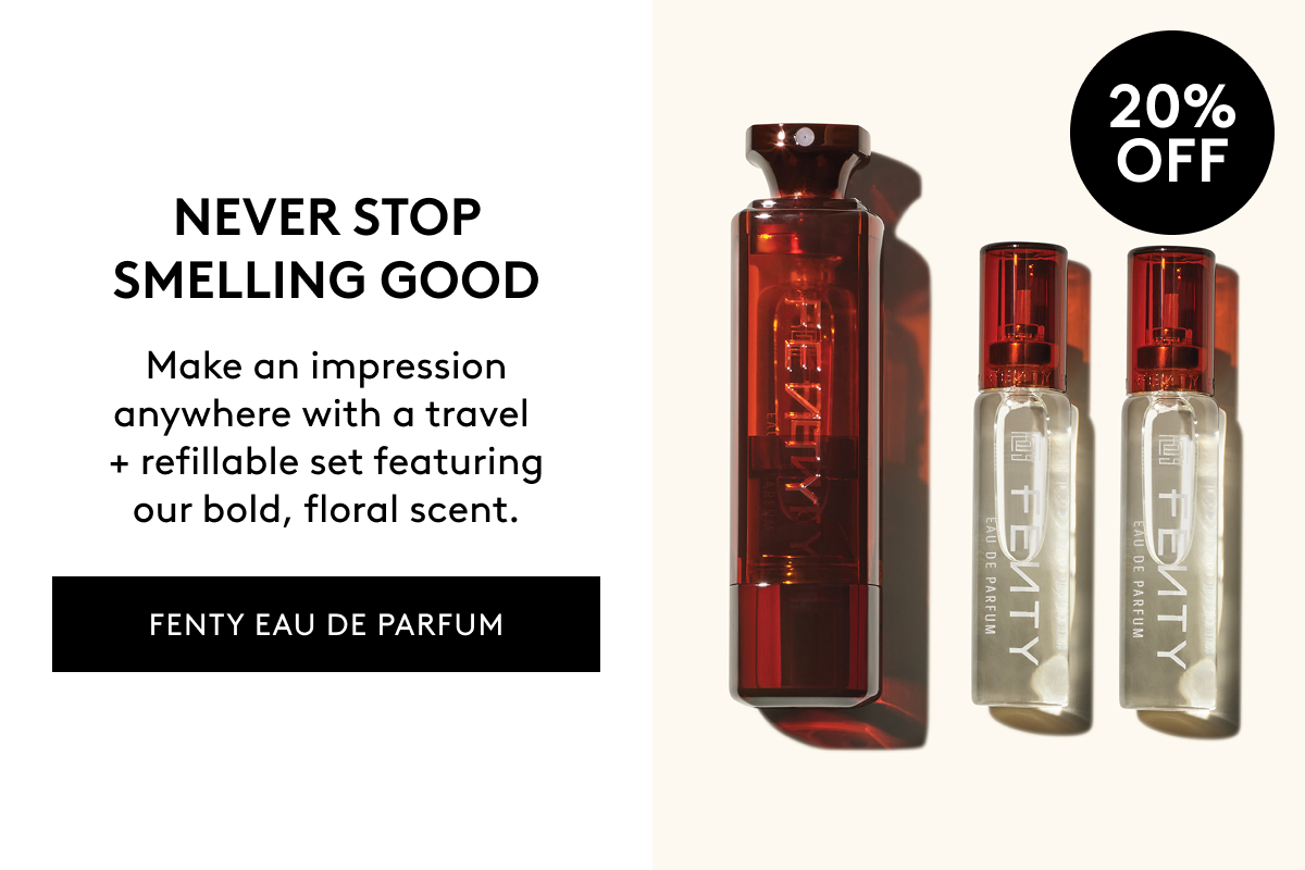 20% OFF NEVER STOP SMELLING GOOD Make an impression anywhere with a travel + refillable set featuring our bold, floral scent. FENTY EAU DE PARFUM
