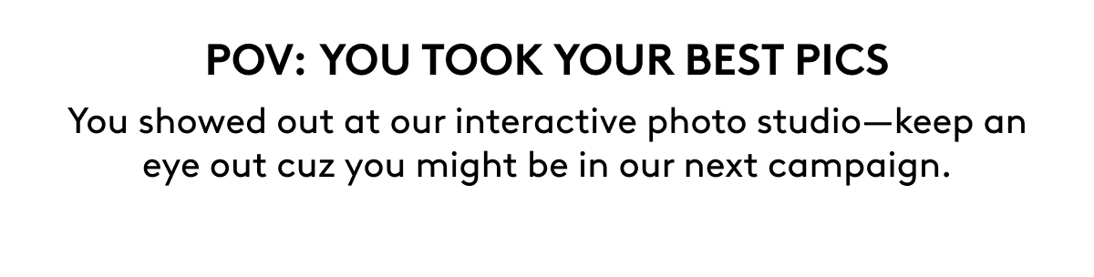 POV: YOU TOOK YOUR BEST PICS You showed out at our interactive photo studio—keep an eye out cuz you might be in our next campaign. 