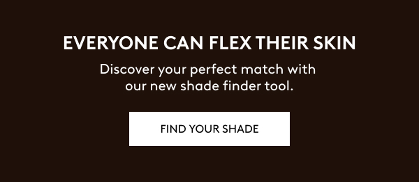 EVERYONE CAN FLEX THEIR SKIN. Discover your perfect match with our new shade finder tool. FIND YOUR SHADE.