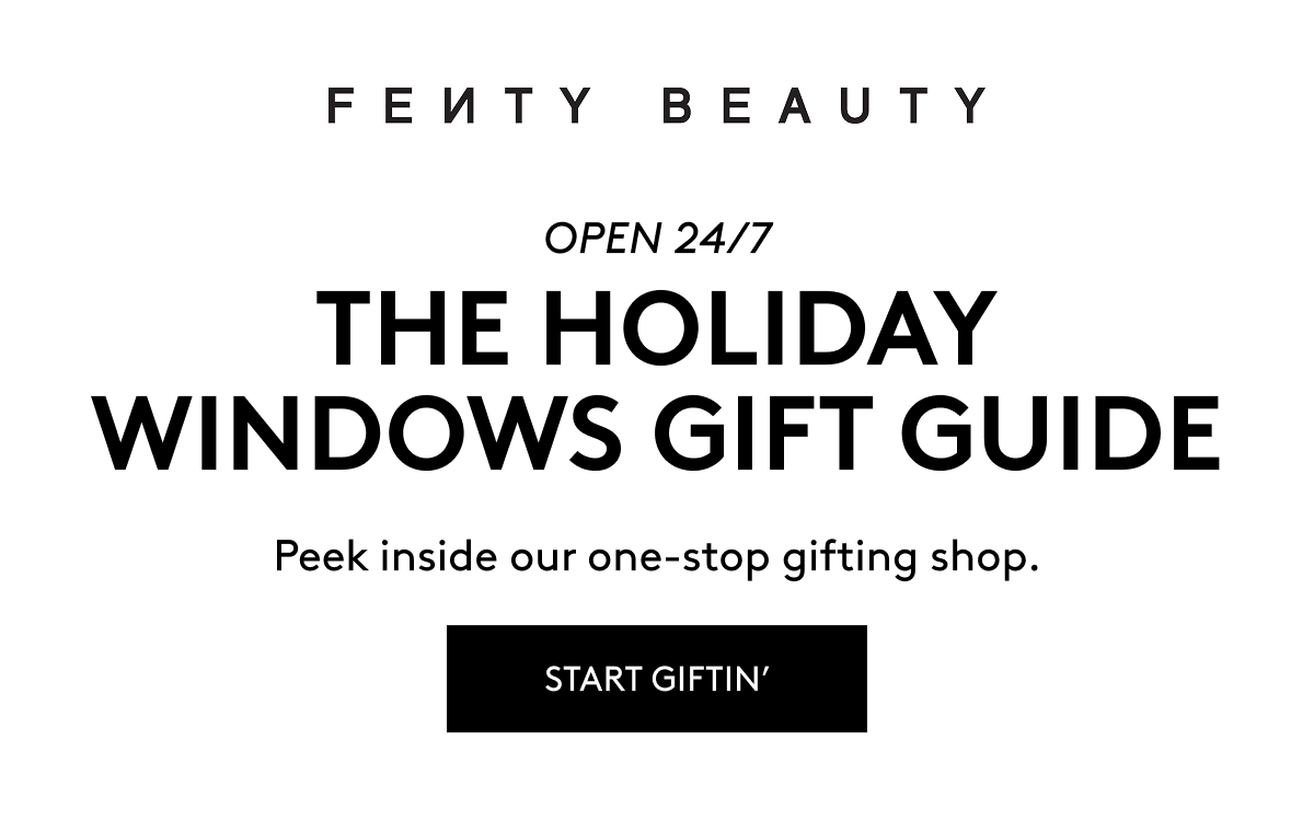 FENTY BEAUTY OPEN 24/7 THE HOLIDAY WINDOWS GIFT GUIDE. Peek inside our one-stop gifting shop. START GIFTIN'.