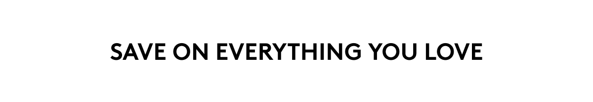 SAVE ON EVERYTHING YOU LOVE
