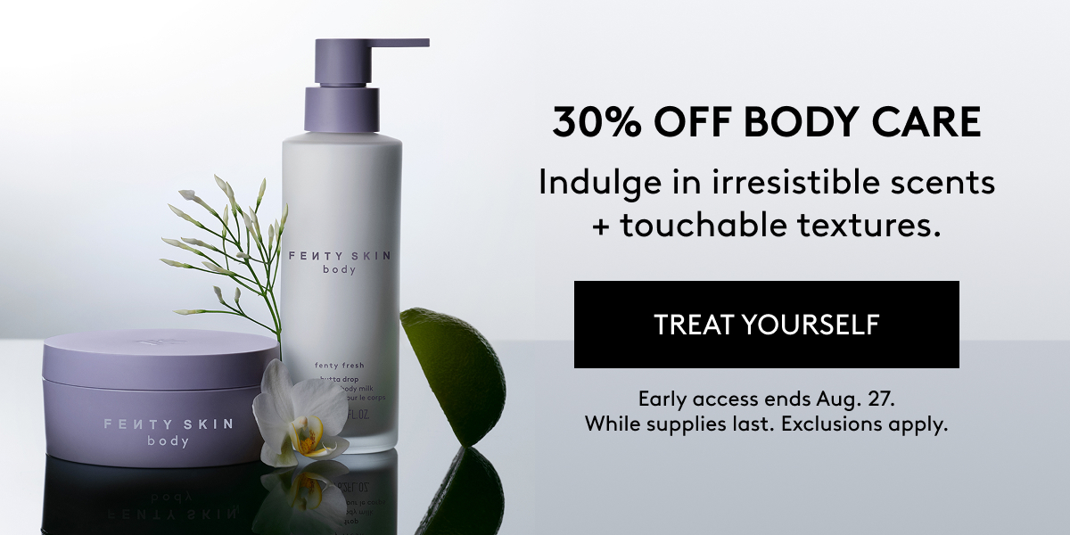 30% OFF BODY CARE Indulge in irresistible scents + touchable textures. TREAT YOURSELF Early access ends Aug. 27. While supplies last. Exclusions apply.