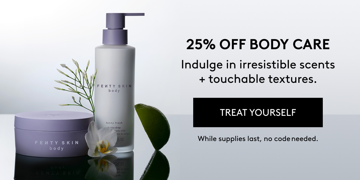 25% OFF BODY CARE Indulge in irresistible scents + touchable textures. TREAT YOURSELF While supplies last, no code needed.