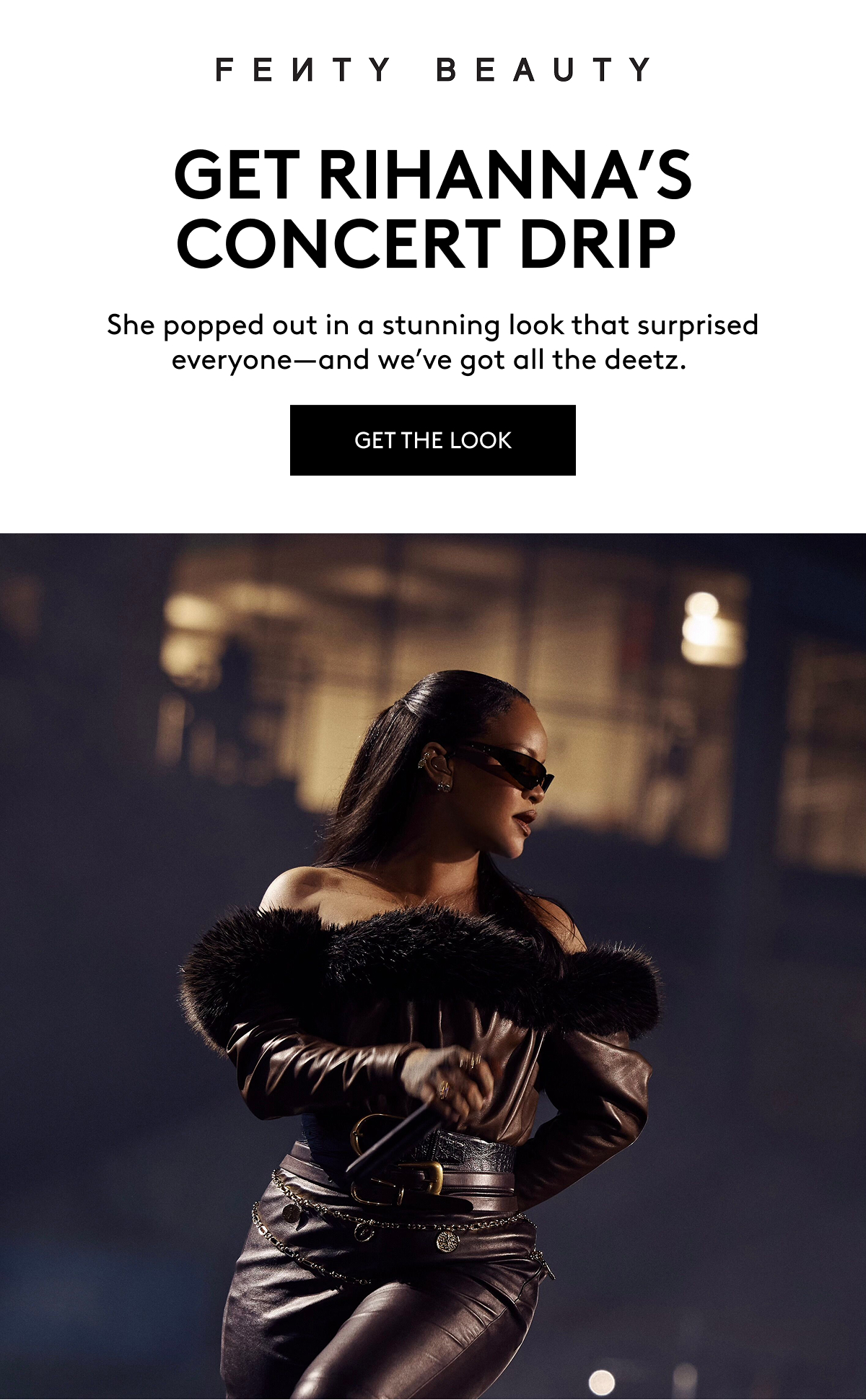 FENTY BEAUTY GET RIHANNA'S CONCERT DRIP She popped out in a stunning look that surprised everyone–and we've got all the deetz. GET THE LOOK