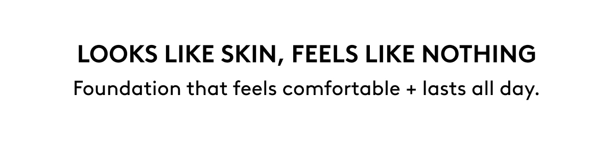 LOOKS LIKE SKIN, FEELS LIKE NOTHING. Foundation that feels comfortable + lasts all day.