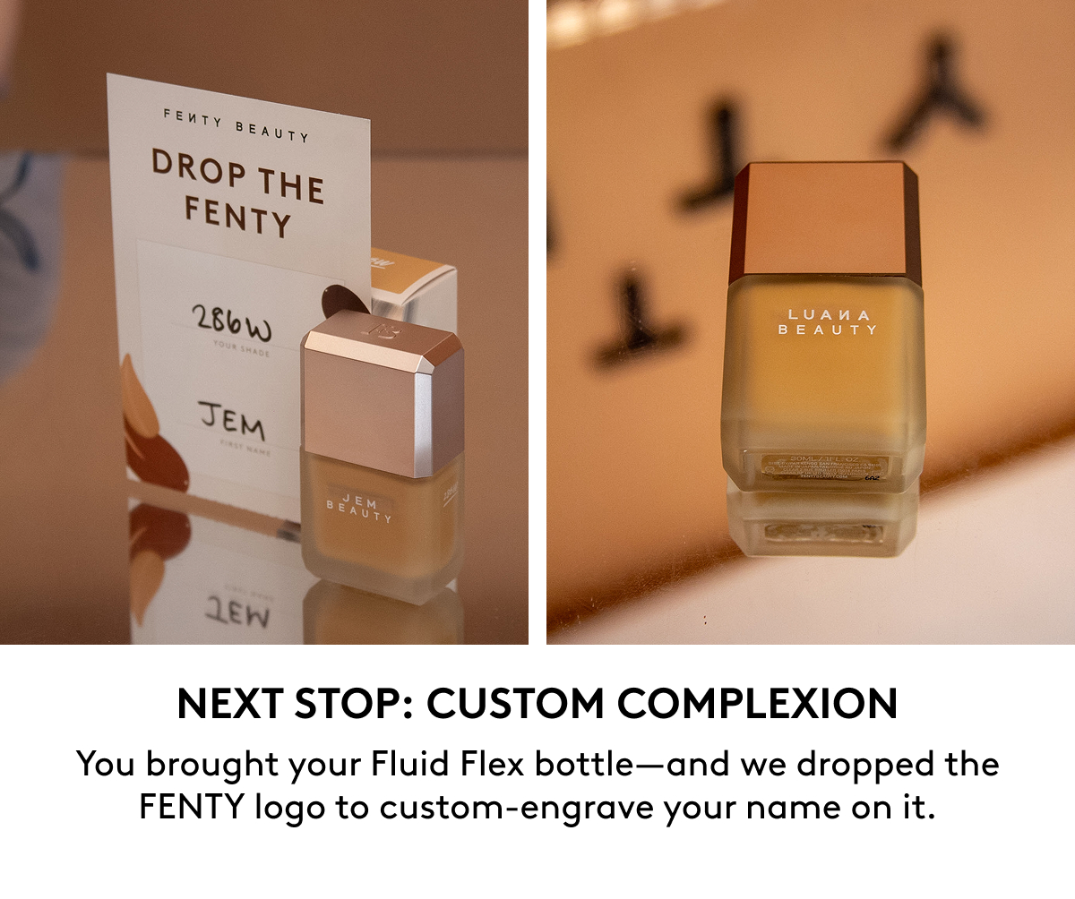 NEXT STOP: CUSTOM COMPLEXION You brought your Fluid Flex bottle—and we dropped the FENTY logo to custom-engrave your name on it.  