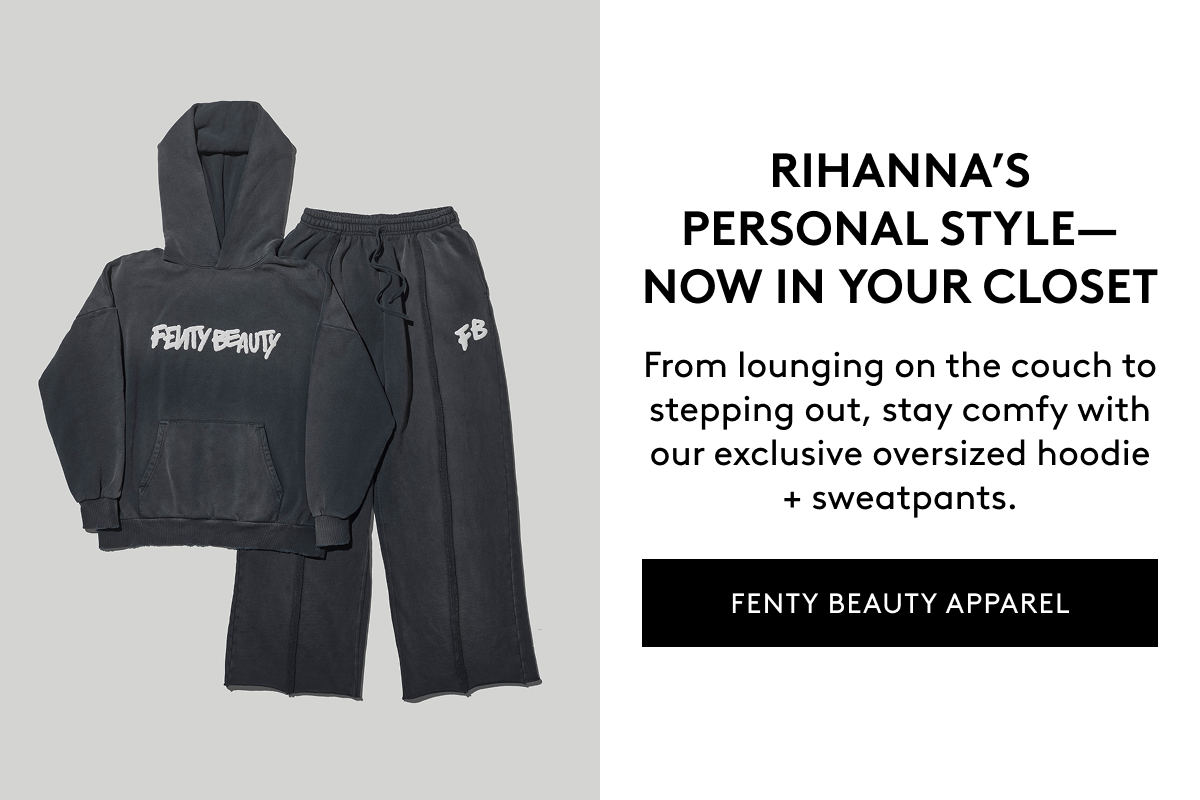 RIHANNA'S PERSONAL STYLE–NOW IN YOUR CLOSET From lounging on the couch to stepping out, stay comfy with our exclusive oversized hoodie + sweatpants. FENTY BEAUTY APPAREL