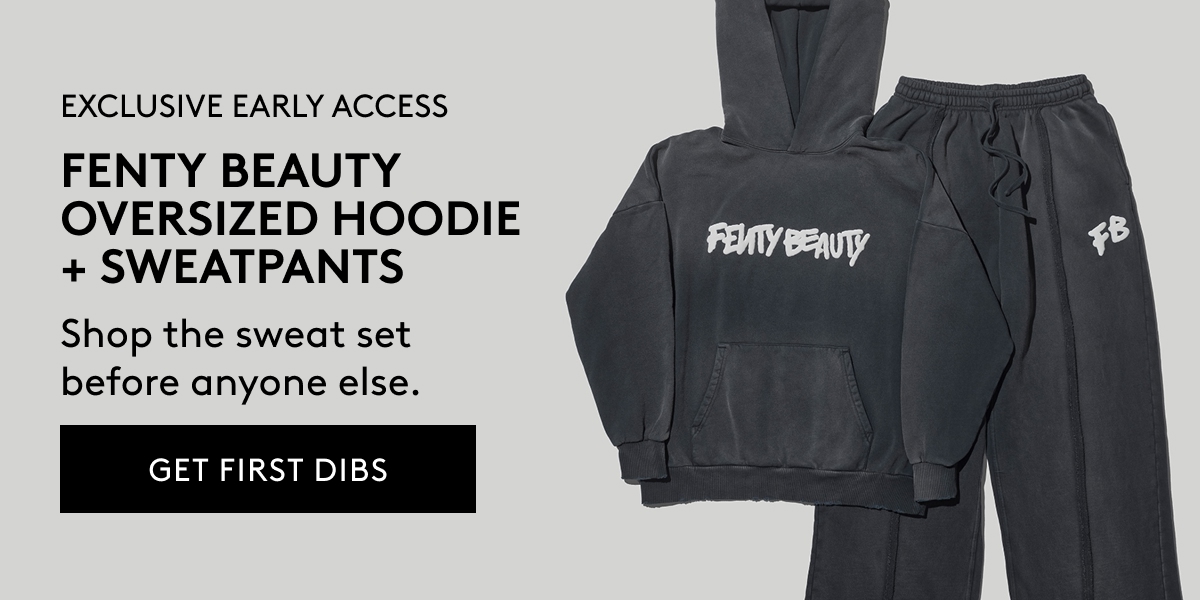 EXCLUSIVE EARLY ACCESS FENTY BEAUTY OVERSIZED HOODIE + SWEATPANTS Shop the sweat set before anyone else. GET FIRST DIBS