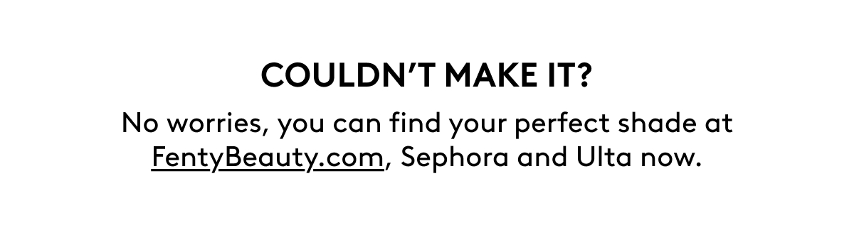 COULDN’T MAKE IT? No worries, snatch your Pro Filt’r Fluid Flex shade at FentyBeauty.com, Sephora and Ulta now. 