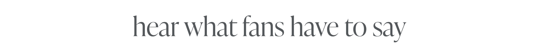 hear what fans have to say 