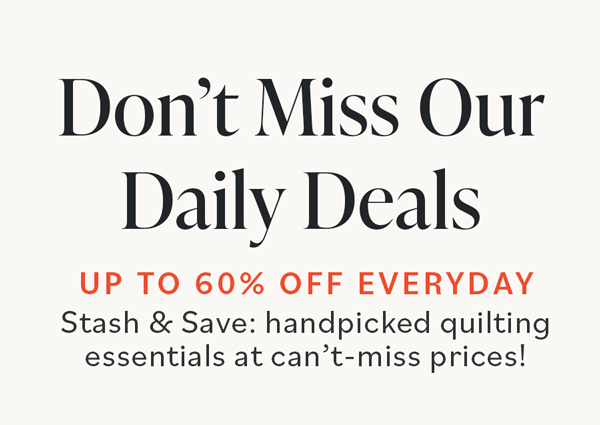 Don't Miss Our Daily Deals Up to 60% Off Everyday Stash and Save: handpicked quilting essentials at can't-miss prices!
