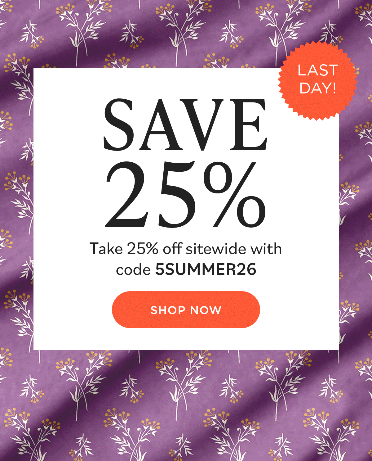 Image: A GIF showing different floral quilting fabrics in variety of colors. Text: Last Day! Save 25%. Take 25% off sitewide with code 5SUMMER26. Shop Now >>