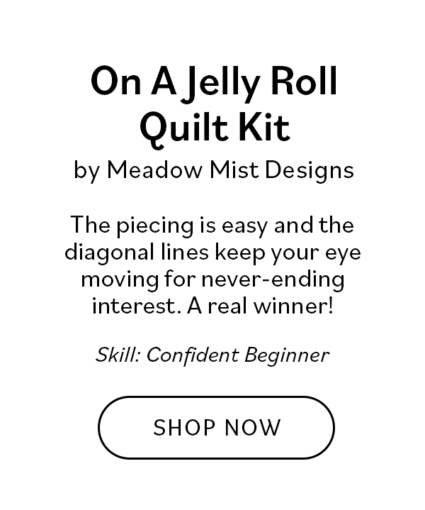 On A Jelly Roll Quilt Kit by Meadow Mist Designs The piecing is easy and the diagonal lines keep your eye moving for never-ending interest. A real winner! Skill: Confident Beginner SHOP NOW