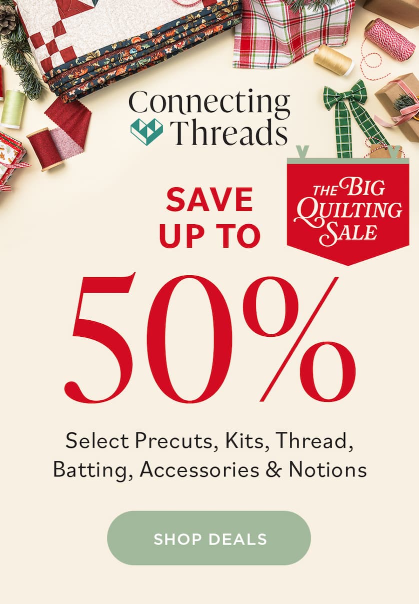 Connecting Threads THE BIG QUILTING SALE SAVE UP TO 50% Select Precuts, Kits, Thread, Batting, Accessories, & Notions SHOP DEALS