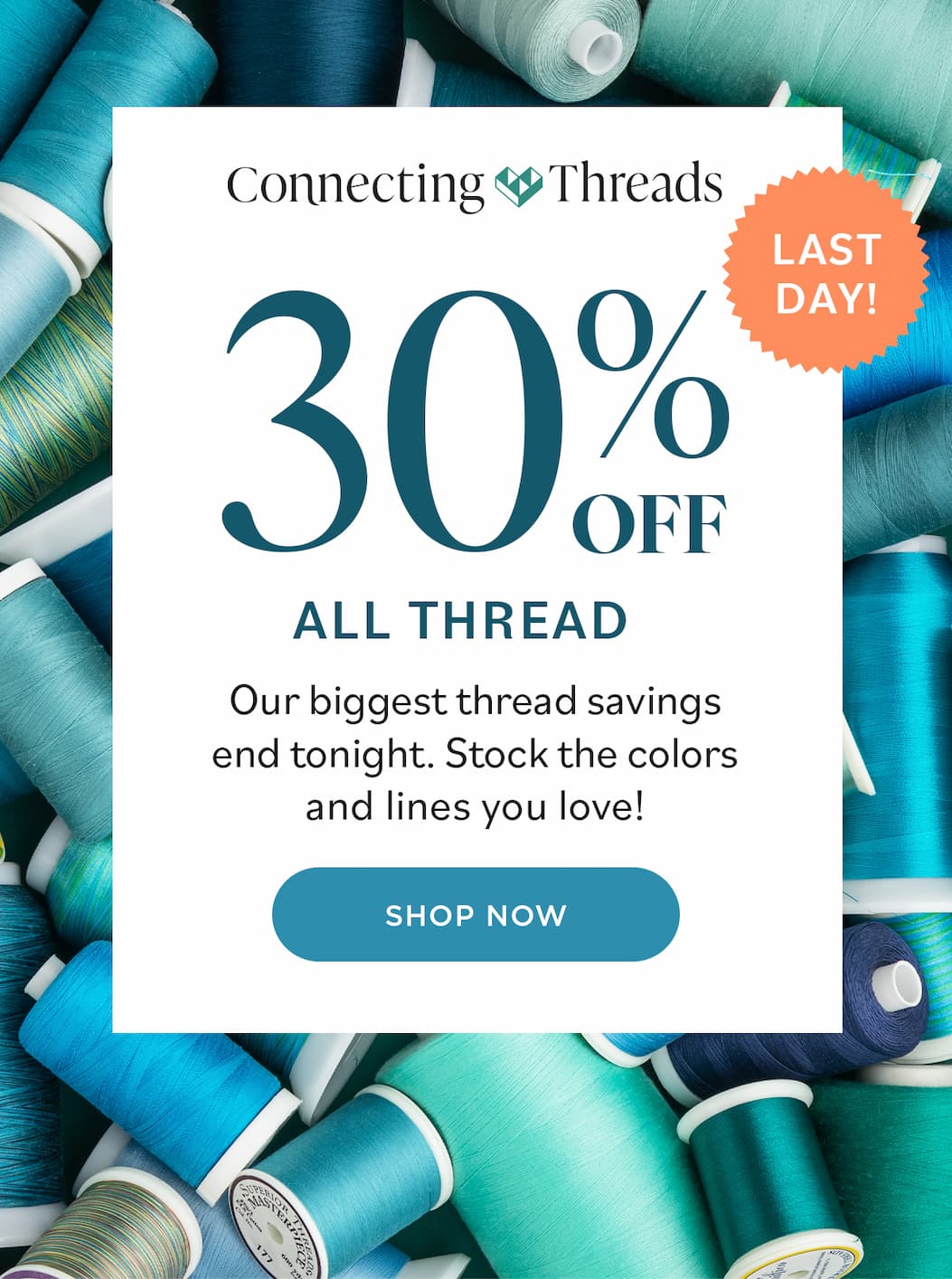 Image: A pile of spools and cones of blue and green threads. Text: Connecting Threads. 30% Off All Thread. Last Day! Out biggest thread savings end tonight. Stock the colors and lines you love! Shop Now >>