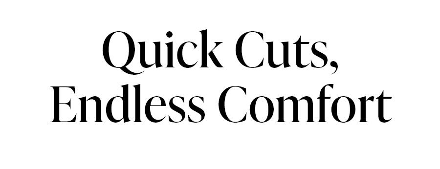 Quick Cuts, Endless Comfort Quick Cuts, Endless Comfort