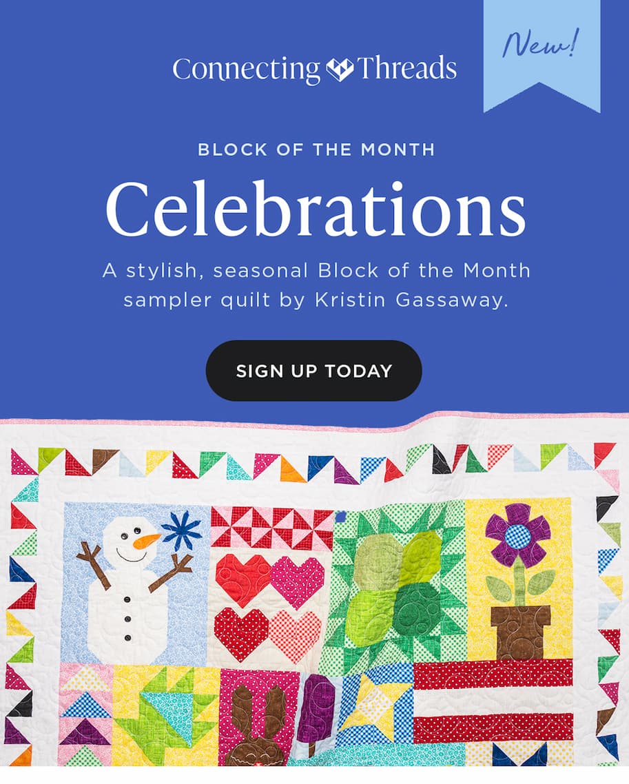 Connecting Threads New! BLOCK OF THE MONTH Celebrations A stylist, seasonal Block of the Month sampler quilt by Kristin Gassaway SIGN UP TODAY