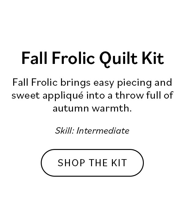 Fall Frolic Quilt Kit. Fall Frolic brings easy piecing and sweet applique into a throw full of autumn warmth. Skill: Intermediate. Shop the Kit >>
